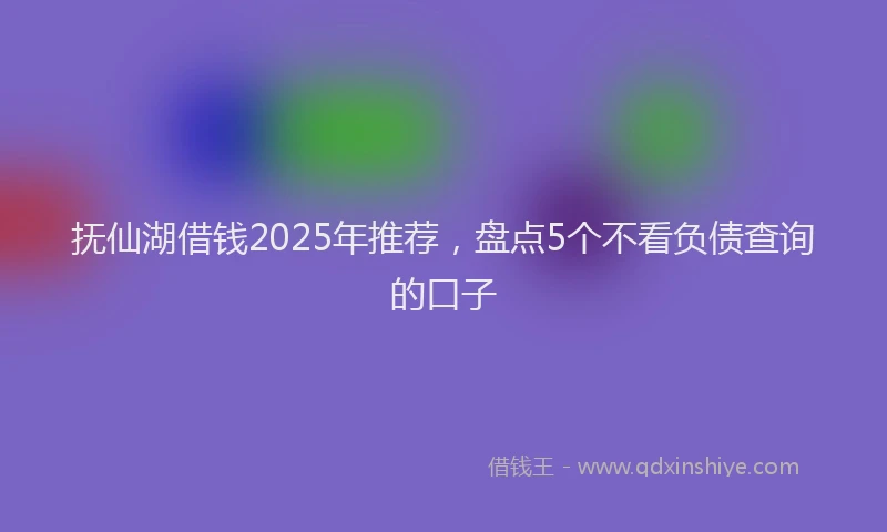 抚仙湖借钱2025年推荐，盘点5个不看负债查询的口子