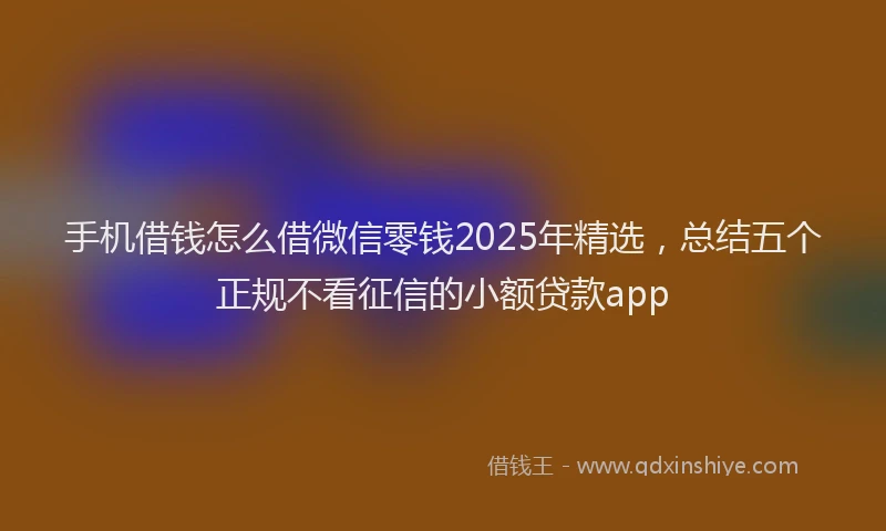 手机借钱怎么借微信零钱2025年精选，总结五个正规不看征信的小额贷款app