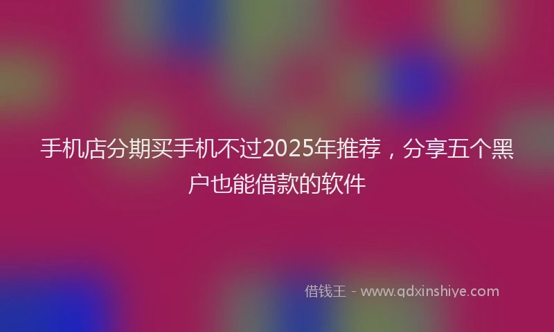手机店分期买手机不过2025年推荐，分享五个黑户也能借款的软件