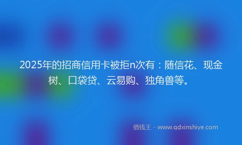 2025年的招商信用卡被拒n次有：随信花、现金树、口袋贷、云易购、独角兽等。