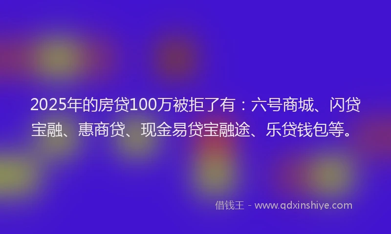 2025年的房贷100万被拒了有：六号商城、闪贷宝融、惠商贷、现金易贷宝融途、乐贷钱包等。