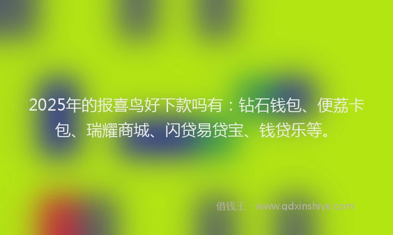 2025年的报喜鸟好下款吗有：钻石钱包、便荔卡包、瑞耀商城、闪贷易贷宝、钱贷乐等。