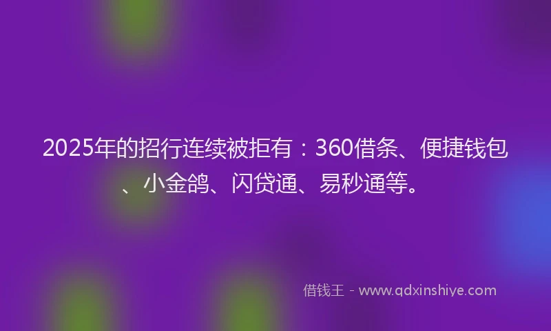 2025年的招行连续被拒有：360借条、便捷钱包、小金鸽、闪贷通、易秒通等。