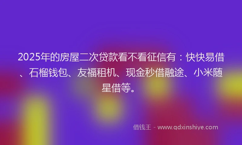 2025年的房屋二次贷款看不看征信有：快快易借、石榴钱包、友福租机、现金秒借融途、小米随星借等。