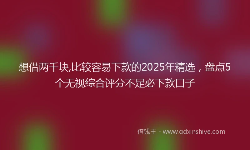 想借两千块,比较容易下款的2025年精选，盘点5个无视综合评分不足必下款口子