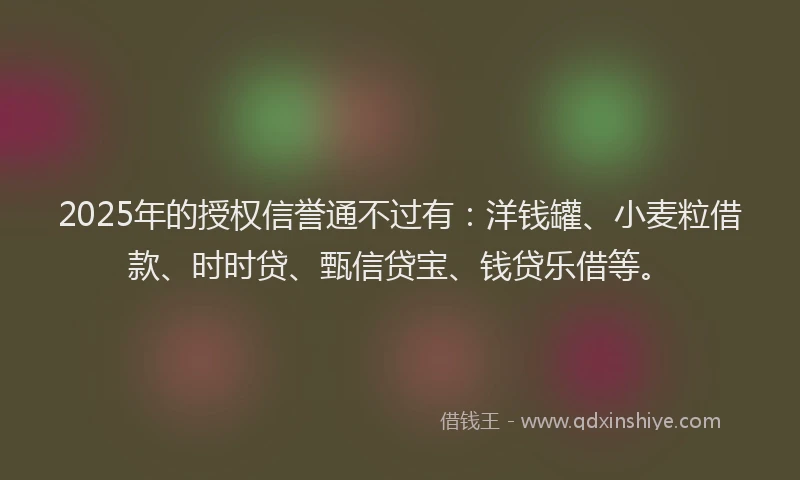 2025年的授权信誉通不过有：洋钱罐、小麦粒借款、时时贷、甄信贷宝、钱贷乐借等。