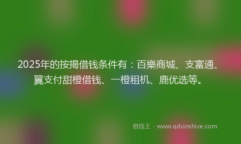 2025年的按揭借钱条件有：百樂商城、支富通、翼支付甜橙借钱、一橙租机、鹿优选等。