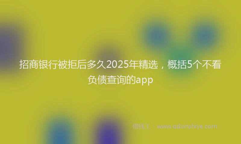 招商银行被拒后多久2025年精选，概括5个不看负债查询的app
