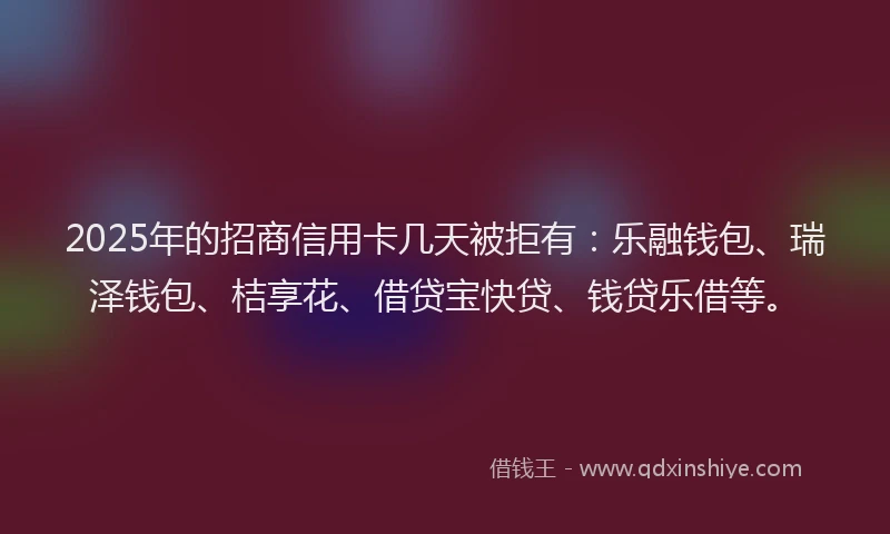 2025年的招商信用卡几天被拒有：乐融钱包、瑞泽钱包、桔享花、借贷宝快贷、钱贷乐借等。