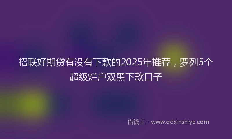 招联好期贷有没有下款的2025年推荐，罗列5个超级烂户双黑下款口子
