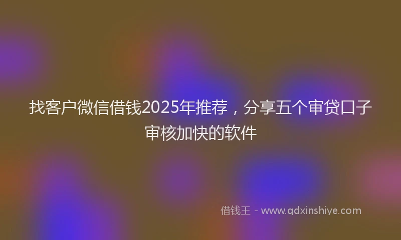 找客户微信借钱2025年推荐，分享五个审贷口子审核加快的软件