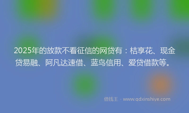 2025年的放款不看征信的网贷有:桔享花、现金贷易融、阿凡达速借、蓝鸟信用、爱贷借款等。