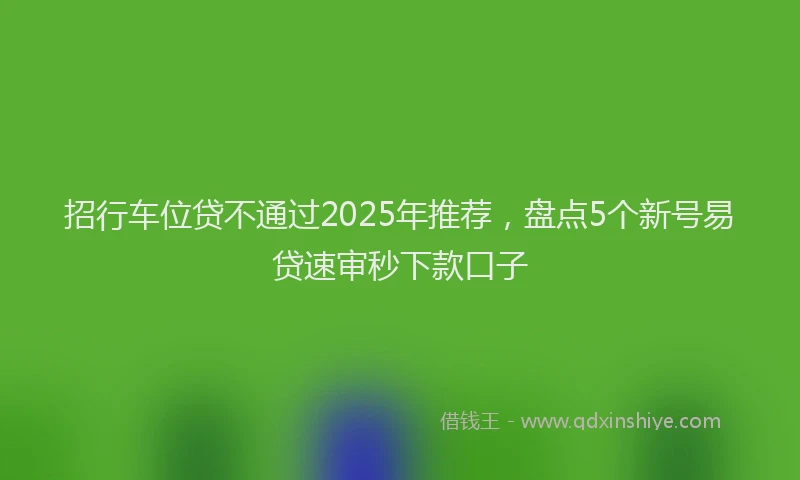 招行车位贷不通过2025年推荐，盘点5个新号易贷速审秒下款口子