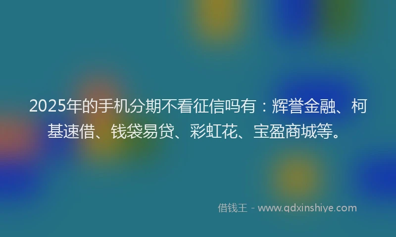 2025年的手机分期不看征信吗有：辉誉金融、柯基速借、钱袋易贷、彩虹花、宝盈商城等。