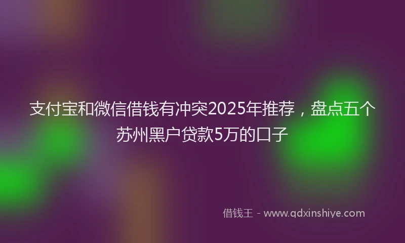 支付宝和微信借钱有冲突2025年推荐，盘点五个苏州黑户贷款5万的口子