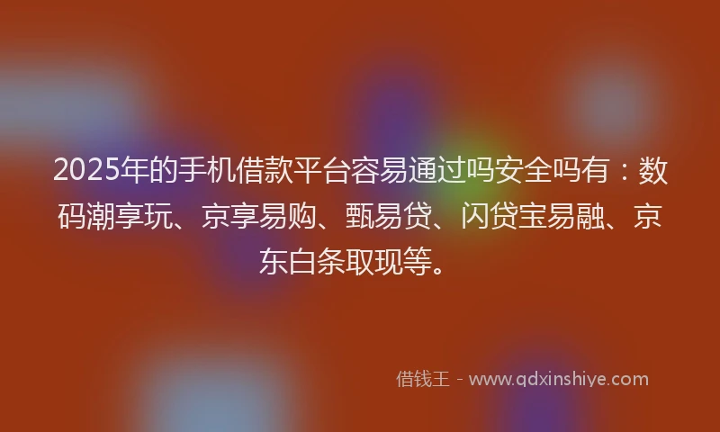 2025年的手机借款平台容易通过吗安全吗有：数码潮享玩、京享易购、甄易贷、闪贷宝易融、京东白条取现等。