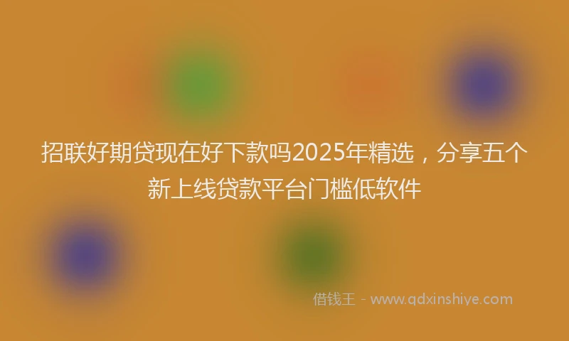 招联好期贷现在好下款吗2025年精选，分享五个新上线贷款平台门槛低软件