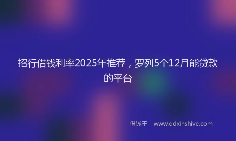 招行借钱利率2025年推荐，罗列5个12月能贷款的平台