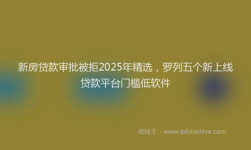 新房贷款审批被拒2025年精选，罗列五个新上线贷款平台门槛低软件