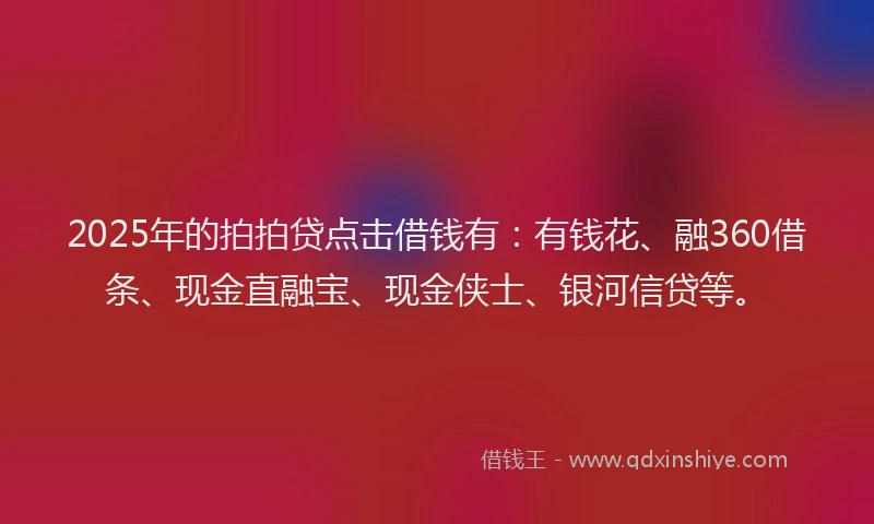 2025年的拍拍贷点击借钱有：有钱花、融360借条、现金直融宝、现金侠士、银河信贷等。