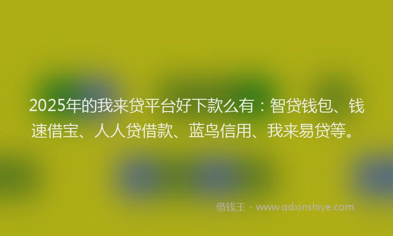 2025年的我来贷平台好下款么有:智贷钱包、钱速借宝、人人贷借款、蓝鸟信用、我来易贷等。