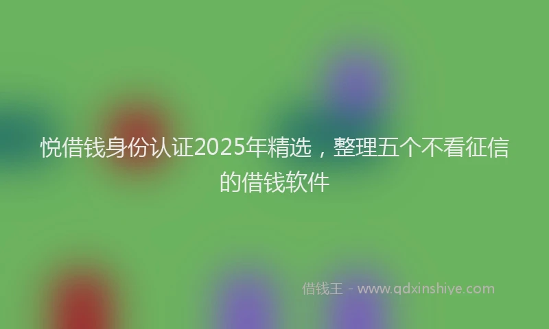 悦借钱身份认证2025年精选，整理五个不看征信的借钱软件