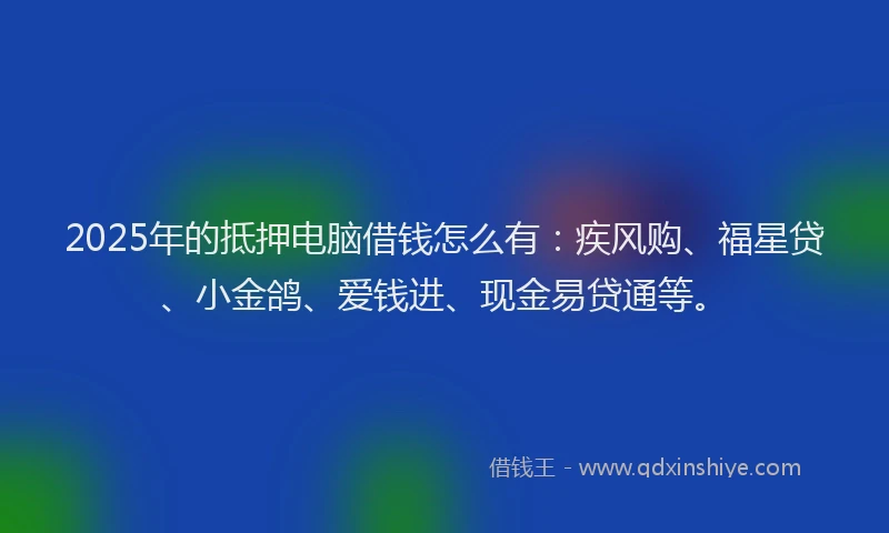 2025年的抵押电脑借钱怎么有：疾风购、福星贷、小金鸽、爱钱进、现金易贷通等。