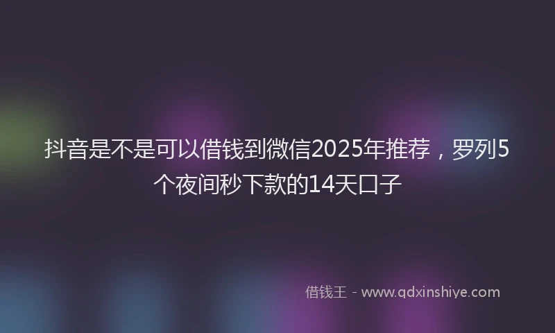 抖音是不是可以借钱到微信2025年推荐，罗列5个夜间秒下款的14天口子