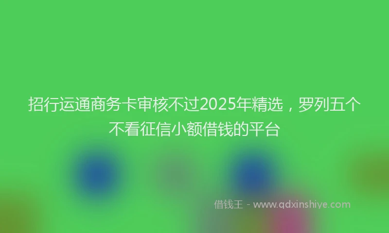 招行运通商务卡审核不过2025年精选，罗列五个不看征信小额借钱的平台