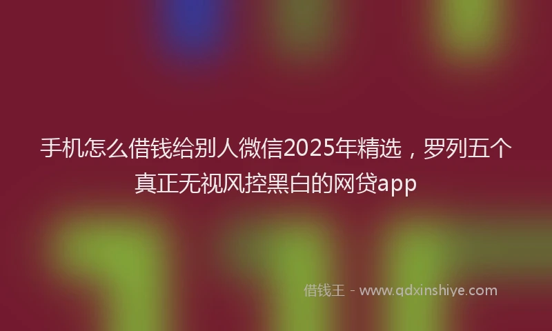 手机怎么借钱给别人微信2025年精选，罗列五个真正无视风控黑白的网贷app