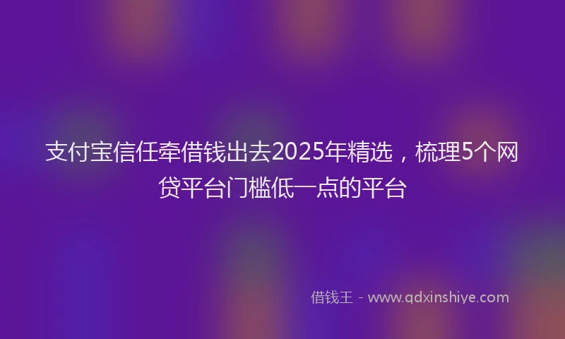 支付宝信任牵借钱出去2025年精选，梳理5个网贷平台门槛低一点的平台