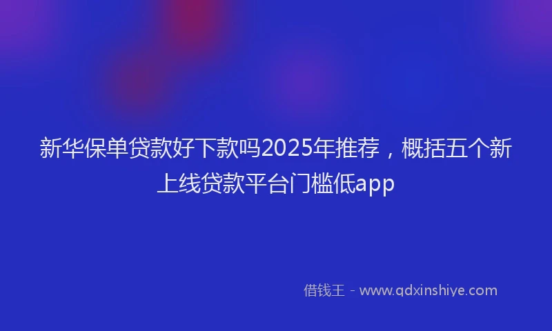 新华保单贷款好下款吗2025年推荐，概括五个新上线贷款平台门槛低app