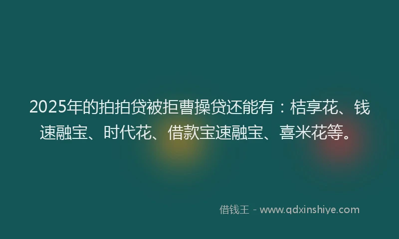 2025年的拍拍贷被拒曹操贷还能有：桔享花、钱速融宝、时代花、借款宝速融宝、喜米花等。