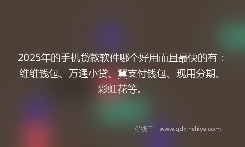 2025年的手机贷款软件哪个好用而且最快的有：维维钱包、万通小贷、翼支付钱包、现用分期、彩虹花等。