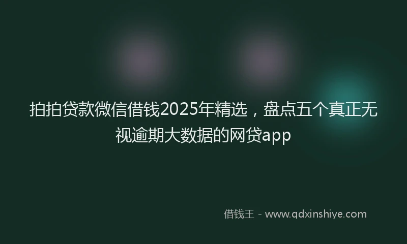 拍拍贷款微信借钱2025年精选，盘点五个真正无视逾期大数据的网贷app