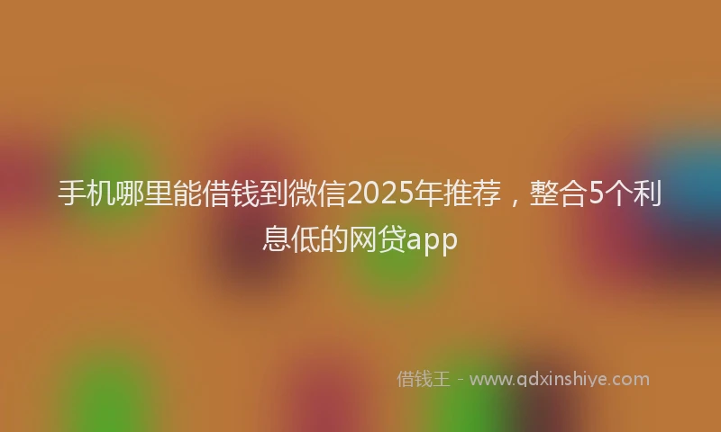 手机哪里能借钱到微信2025年推荐，整合5个利息低的网贷app