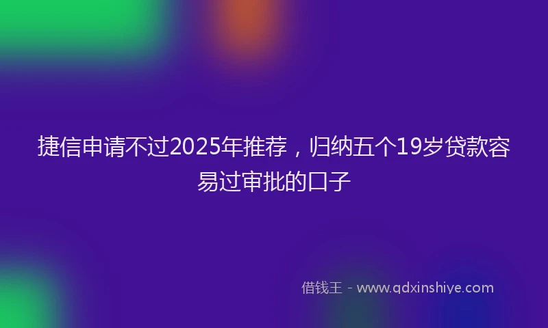 捷信申请不过2025年推荐，归纳五个19岁贷款容易过审批的口子