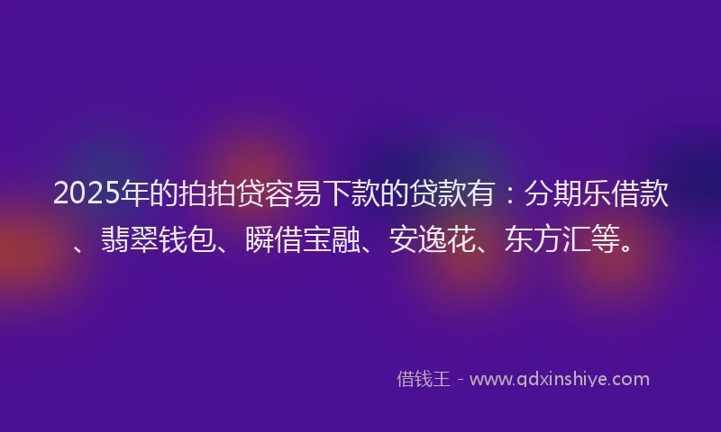 2025年的拍拍贷容易下款的贷款有：分期乐借款、翡翠钱包、瞬借宝融、安逸花、东方汇等。