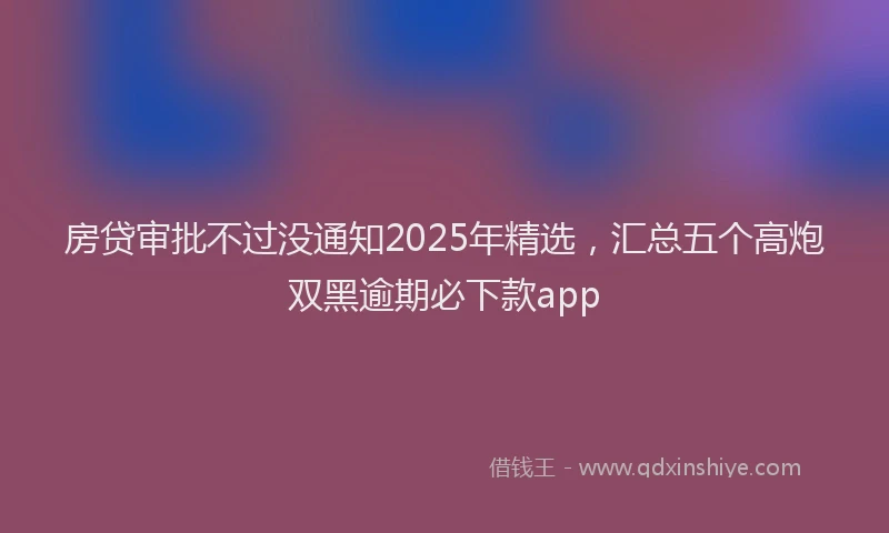 房贷审批不过没通知2025年精选，汇总五个高炮双黑逾期必下款app