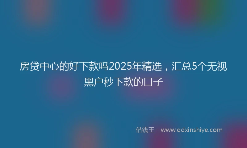 房贷中心的好下款吗2025年精选，汇总5个无视黑户秒下款的口子