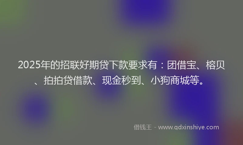 2025年的招联好期贷下款要求有：团借宝、榕贝、拍拍贷借款、现金秒到、小狗商城等。