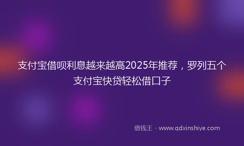 支付宝借呗利息越来越高2025年推荐，罗列五个支付宝快贷轻松借口子
