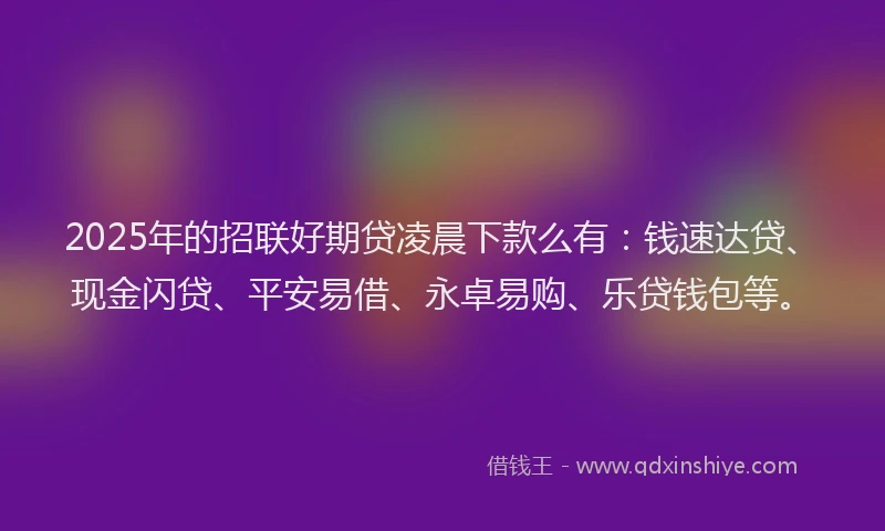 2025年的招联好期贷凌晨下款么有：钱速达贷、现金闪贷、平安易借、永卓易购、乐贷钱包等。