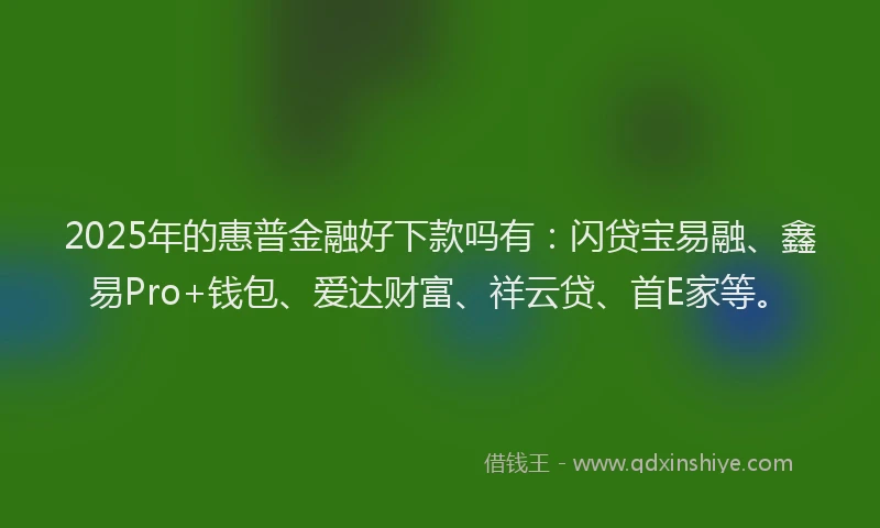 2025年的惠普金融好下款吗有：闪贷宝易融、鑫易Pro+钱包、爱达财富、祥云贷、首E家等。