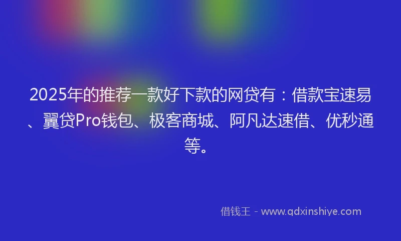 2025年的推荐一款好下款的网贷有：借款宝速易、翼贷Pro钱包、极客商城、阿凡达速借、优秒通等。
