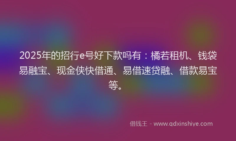 2025年的招行e号好下款吗有：橘若租机、钱袋易融宝、现金侠快借通、易借速贷融、借款易宝等。