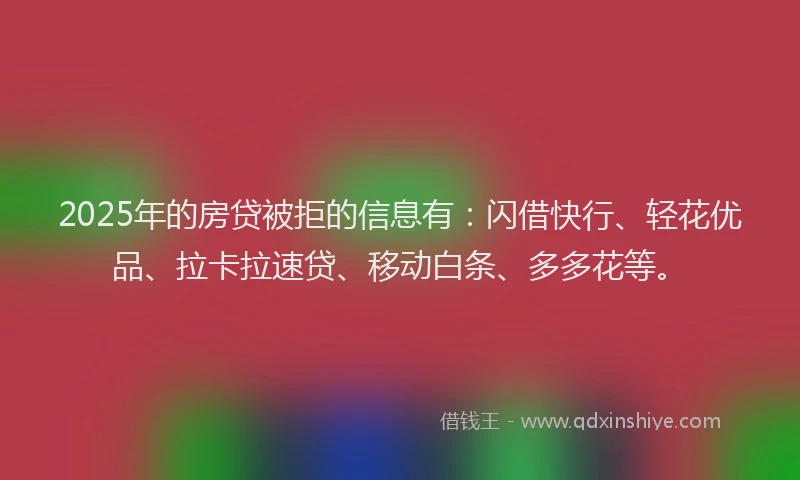 2025年的房贷被拒的信息有：闪借快行、轻花优品、拉卡拉速贷、移动白条、多多花等。