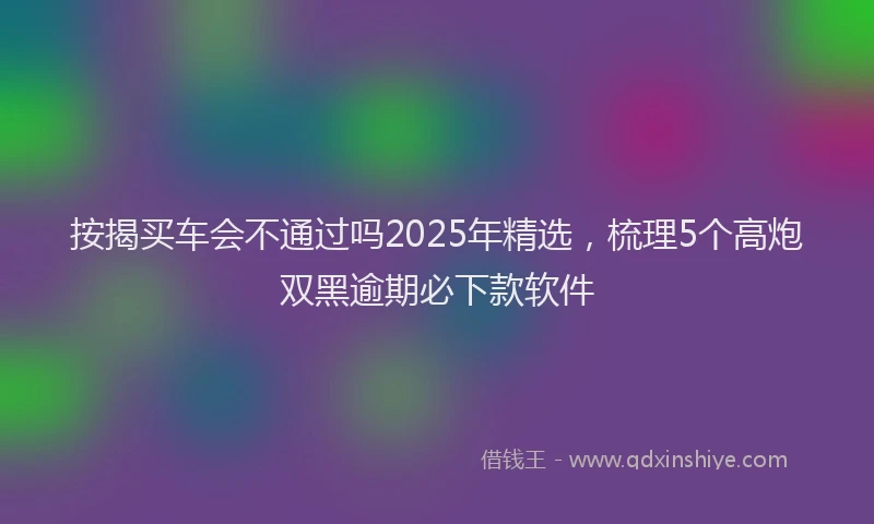 按揭买车会不通过吗2025年精选，梳理5个高炮双黑逾期必下款软件