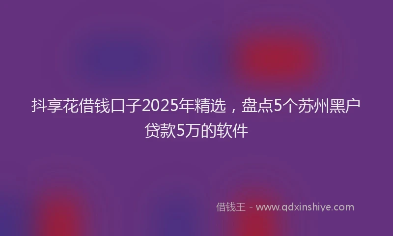 抖享花借钱口子2025年精选，盘点5个苏州黑户贷款5万的软件