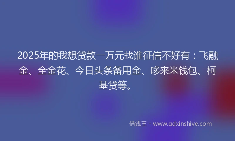 2025年的我想贷款一万元找谁征信不好有：飞融金、全金花、今日头条备用金、哆来米钱包、柯基贷等。